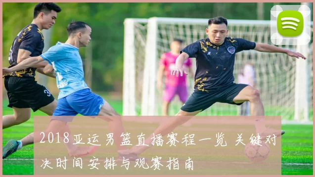 2018亚运男篮直播赛程一览 关键对决时间安排与观赛指南