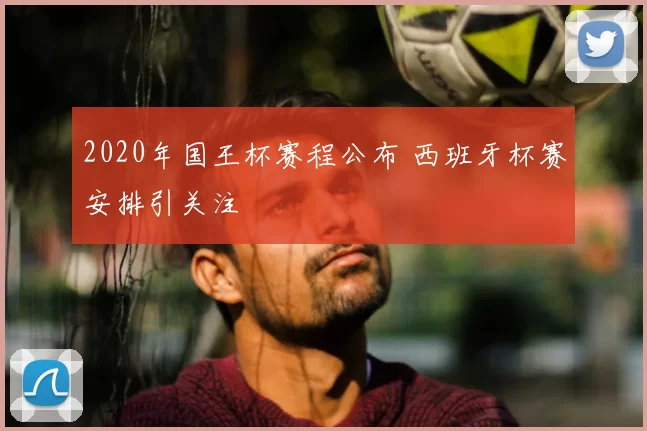 2020年国王杯赛程公布 西班牙杯赛安排引关注