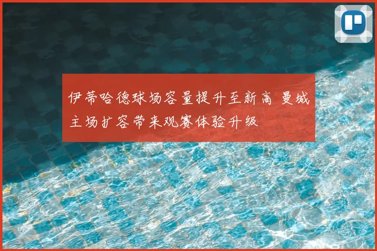 伊蒂哈德球场容量提升至新高 曼城主场扩容带来观赛体验升级