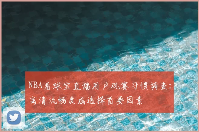NBA看球宝直播用户观赛习惯调查：高清流畅度成选择首要因素