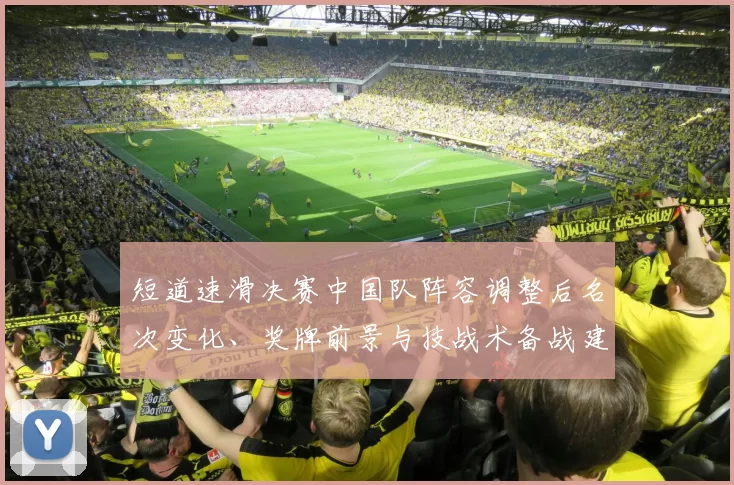 短道速滑决赛中国队阵容调整后名次变化、奖牌前景与技战术备战建议