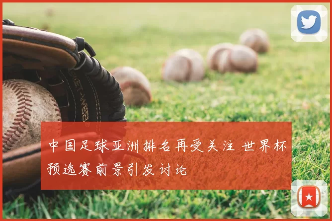 中国足球亚洲排名再受关注 世界杯预选赛前景引发讨论