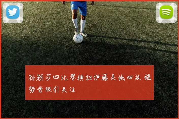 孙颖莎四比零横扫伊藤美诚回放 强势晋级引关注