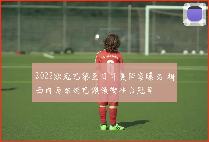 2022欧冠巴黎圣日耳曼阵容曝光 梅西内马尔姆巴佩领衔冲击冠军