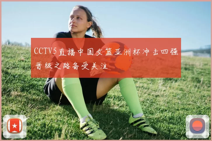 CCTV5直播中国女篮亚洲杯冲击四强晋级之路备受关注