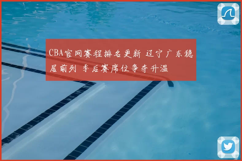 CBA官网赛程排名更新 辽宁广东稳居前列 季后赛席位争夺升温