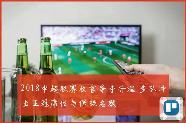 2018中超联赛收官争夺升温 多队冲击亚冠席位与保级名额