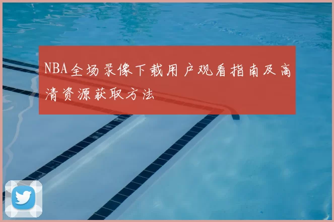 NBA全场录像下载用户观看指南及高清资源获取方法