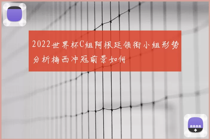 2022世界杯C组阿根廷领衔小组形势分析梅西冲冠前景如何