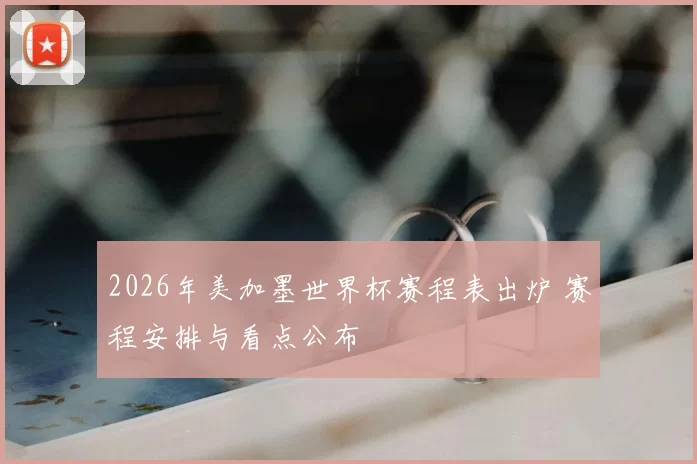 2026年美加墨世界杯赛程表出炉 赛程安排与看点公布
