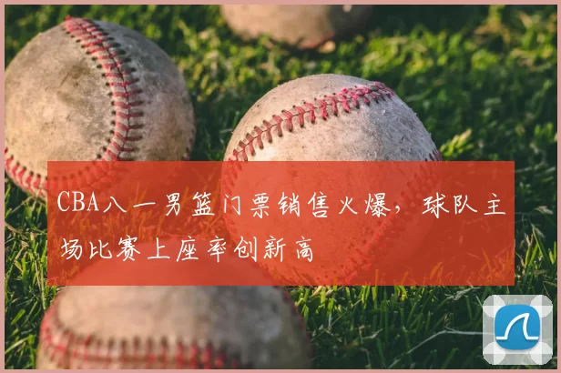 CBA八一男篮门票销售火爆,球队主场比赛上座率创新高