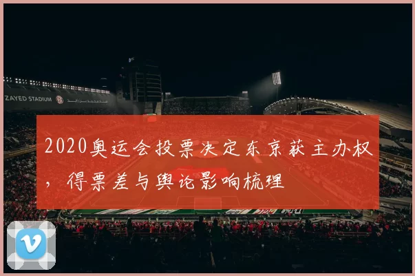 2020奥运会投票决定东京获主办权，得票差与舆论影响梳理