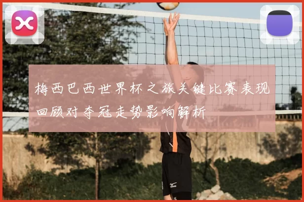梅西巴西世界杯之旅关键比赛表现回顾对夺冠走势影响解析