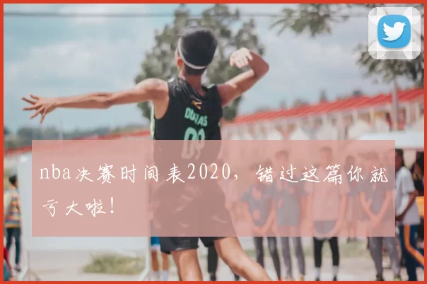 nba决赛时间表2020,错过这篇你就亏大啦!