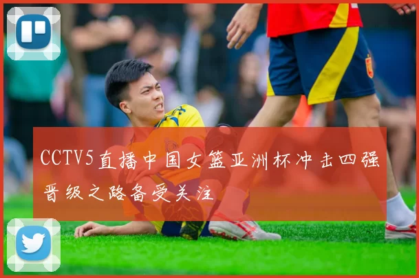 CCTV5直播中国女篮亚洲杯冲击四强晋级之路备受关注