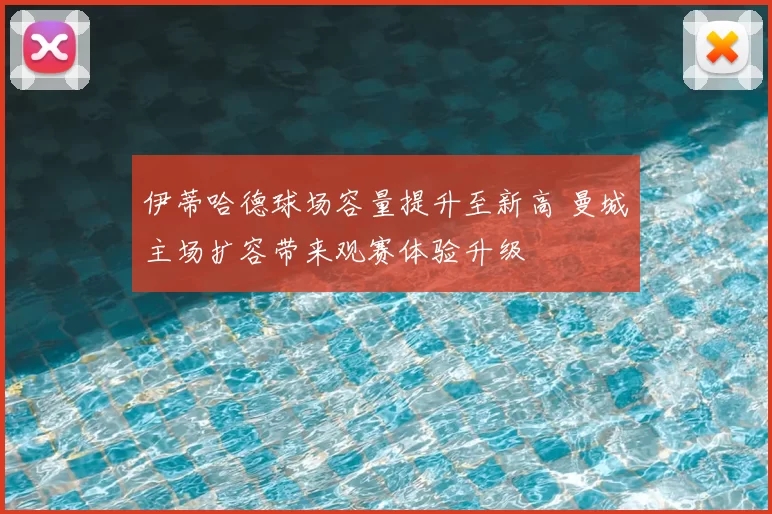 伊蒂哈德球场容量提升至新高 曼城主场扩容带来观赛体验升级
