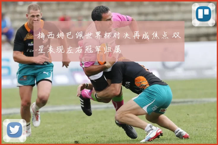 梅西姆巴佩世界杯对决再成焦点 双星表现左右冠军归属