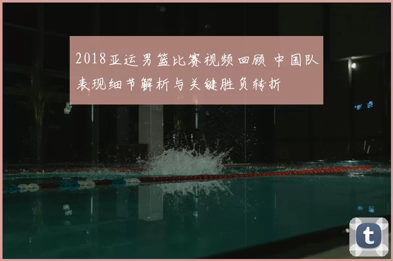 2018亚运男篮比赛视频回顾 中国队表现细节解析与关键胜负转折