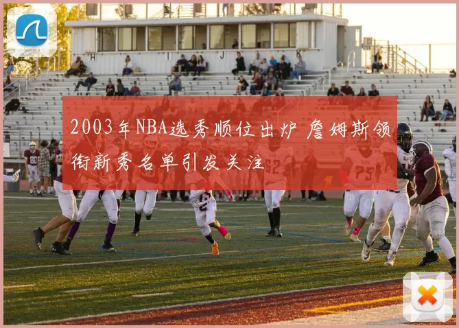 2003年NBA选秀顺位出炉 詹姆斯领衔新秀名单引发关注