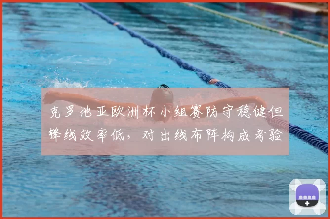 克罗地亚欧洲杯小组赛防守稳健但锋线效率低，对出线布阵构成考验