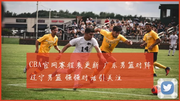 CBA官网赛程表更新 广东男篮对阵辽宁男篮 强强对话引关注
