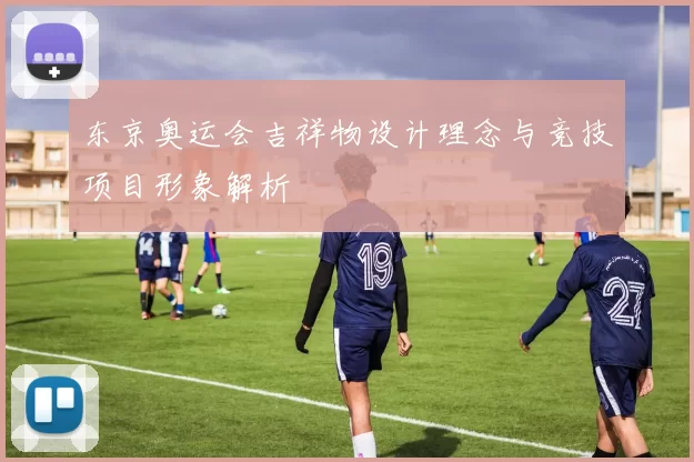 东京奥运会吉祥物设计理念与竞技项目形象解析