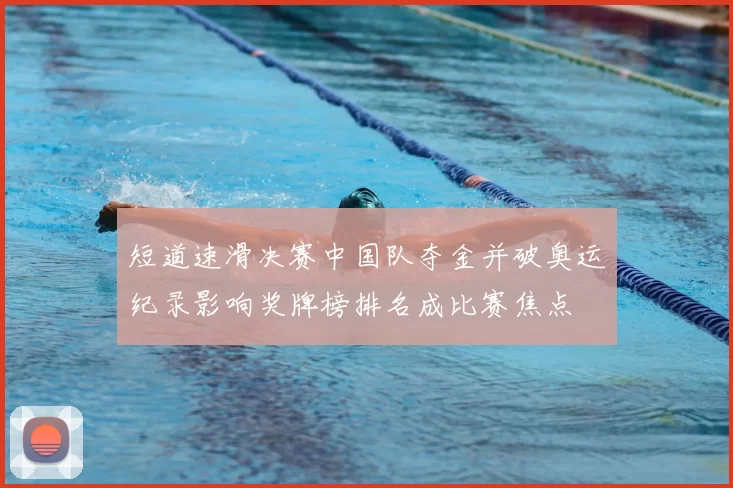 短道速滑决赛中国队夺金并破奥运纪录影响奖牌榜排名成比赛焦点