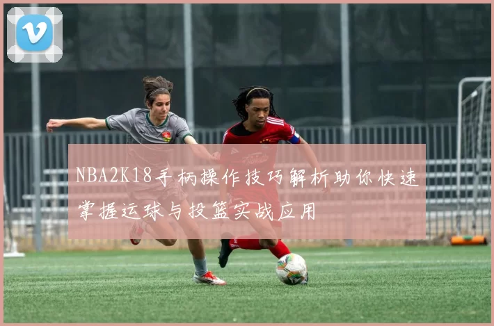 NBA2K18手柄操作技巧解析助你快速掌握运球与投篮实战应用