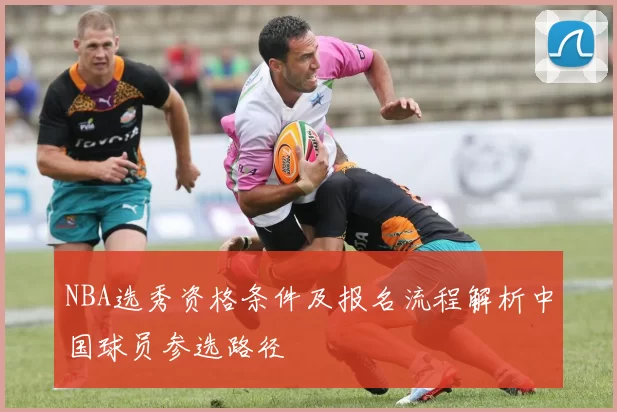 NBA选秀资格条件及报名流程解析中国球员参选路径
