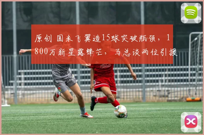 原创 国米飞翼造15球突破瓶颈，1800万新星露锋芒，马总谈两位引援目标