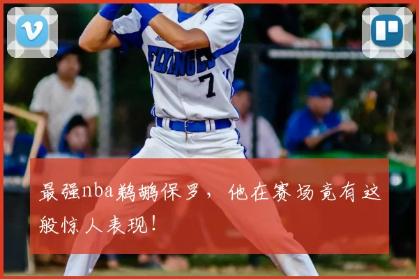 最强nba鹈鹕保罗,他在赛场竟有这般惊人表现!