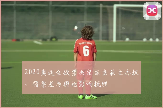 2020奥运会投票决定东京获主办权，得票差与舆论影响梳理