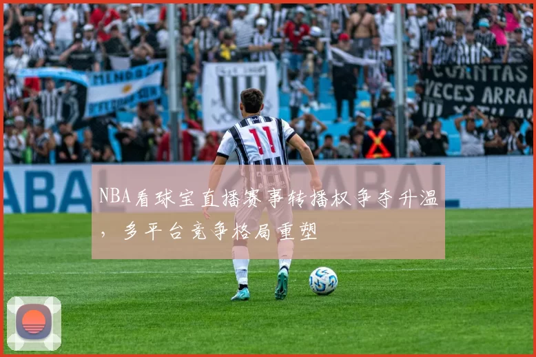 NBA看球宝直播赛事转播权争夺升温,多平台竞争格局重塑