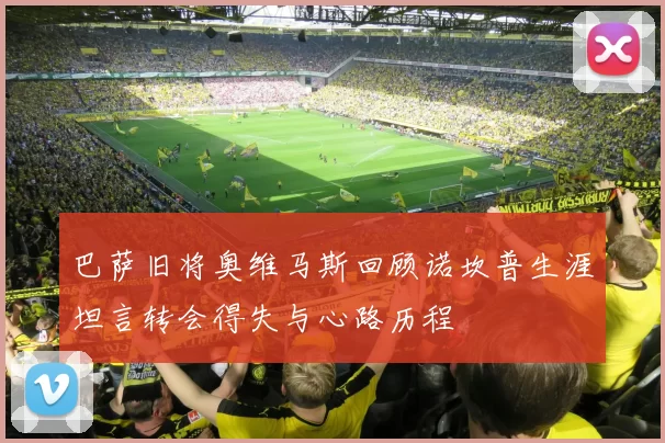 巴萨旧将奥维马斯回顾诺坎普生涯坦言转会得失与心路历程