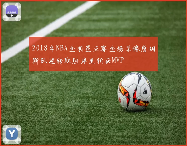 2018年NBA全明星正赛全场录像詹姆斯队逆转取胜库里斩获MVP