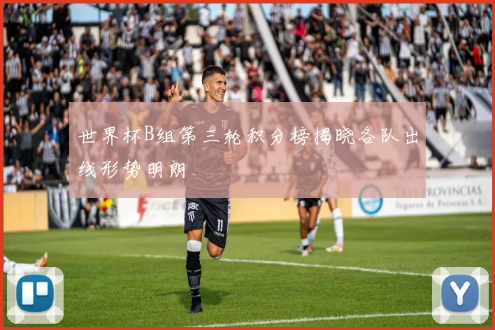 世界杯B组第三轮积分榜揭晓各队出线形势明朗