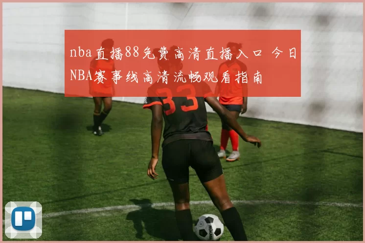 nba直播88免费高清直播入口 今日NBA赛事线高清流畅观看指南