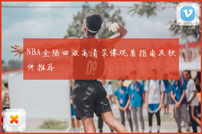 NBA全场回放高清录像观看指南及软件推荐