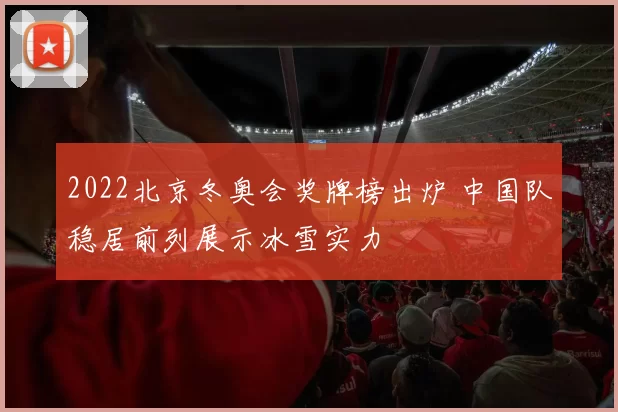 2022北京冬奥会奖牌榜出炉 中国队稳居前列展示冰雪实力