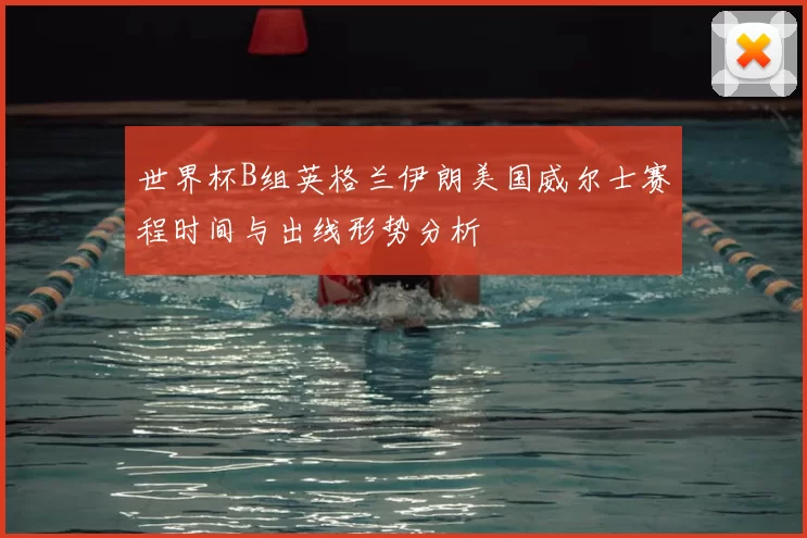 世界杯B组英格兰伊朗美国威尔士赛程时间与出线形势分析