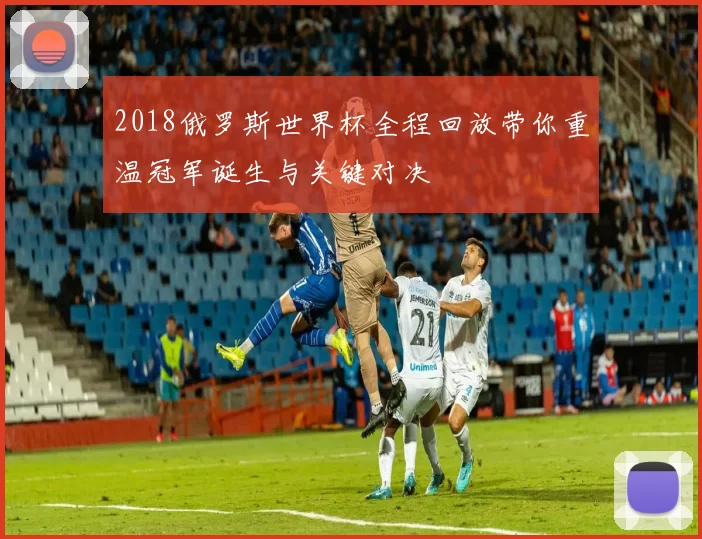 2018俄罗斯世界杯全程回放带你重温冠军诞生与关键对决