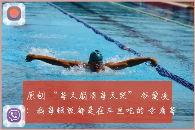 原创 “每天崩溃每天哭” 谷爱凌：我每顿饭都是在车里吃的 会看每条评论