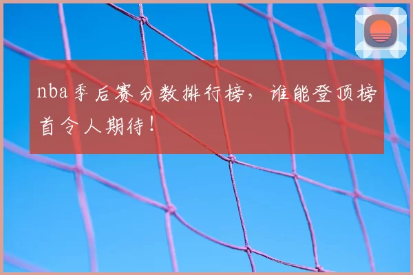 nba季后赛分数排行榜,谁能登顶榜首令人期待!