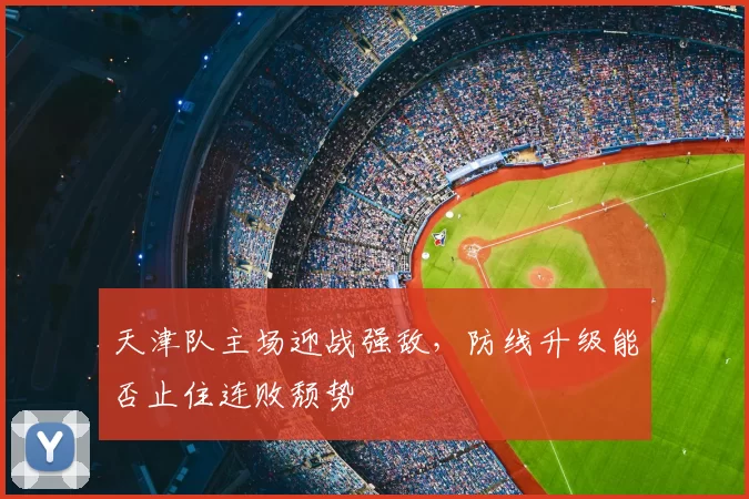 天津队主场迎战强敌，防线升级能否止住连败颓势