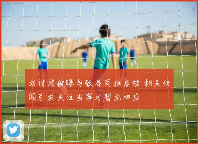 刘诗诗被曝与张孝同框后续 相关传闻引发关注当事方暂无回应