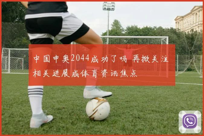中国申奥2044成功了吗 再掀关注 相关进展成体育资讯焦点